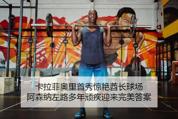 卡拉菲奥里首秀惊艳酋长球场 阿森纳左路多年顽疾迎来完美答案