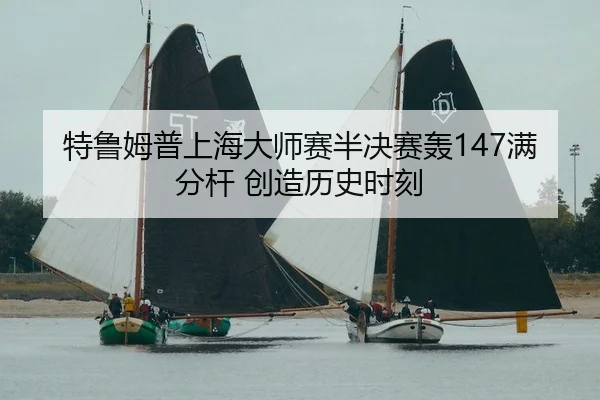 特鲁姆普上海大师赛半决赛轰147满分杆 创造历史时刻